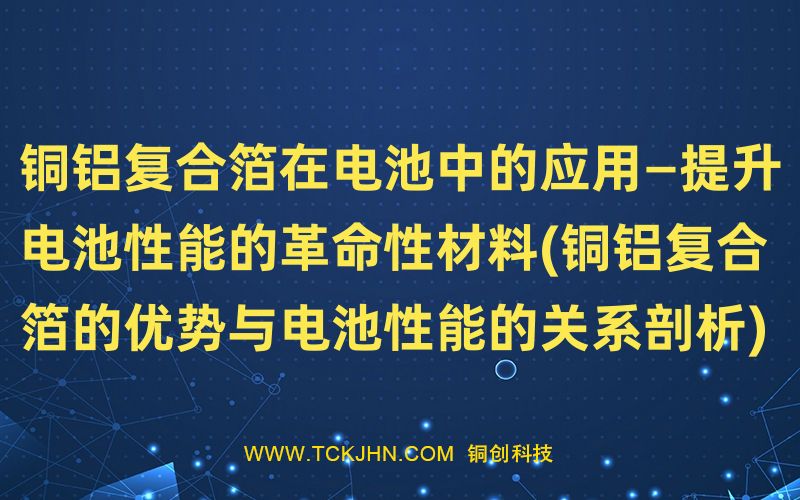 銅鋁復(fù)合箔在電池中的應(yīng)用—提升電池性能的革命性材料