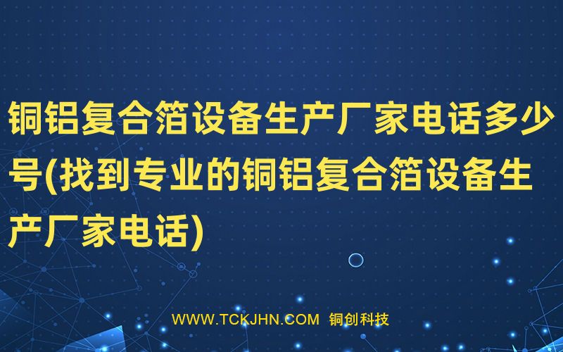 銅鋁復(fù)合箔設(shè)備生產(chǎn)廠家電話多少號(hào)(找到專業(yè)的銅鋁復(fù)