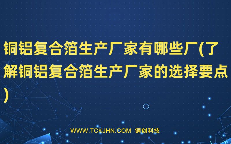 銅鋁復(fù)合箔生產(chǎn)廠家有哪些廠(了解銅鋁復(fù)合箔生產(chǎn)廠家