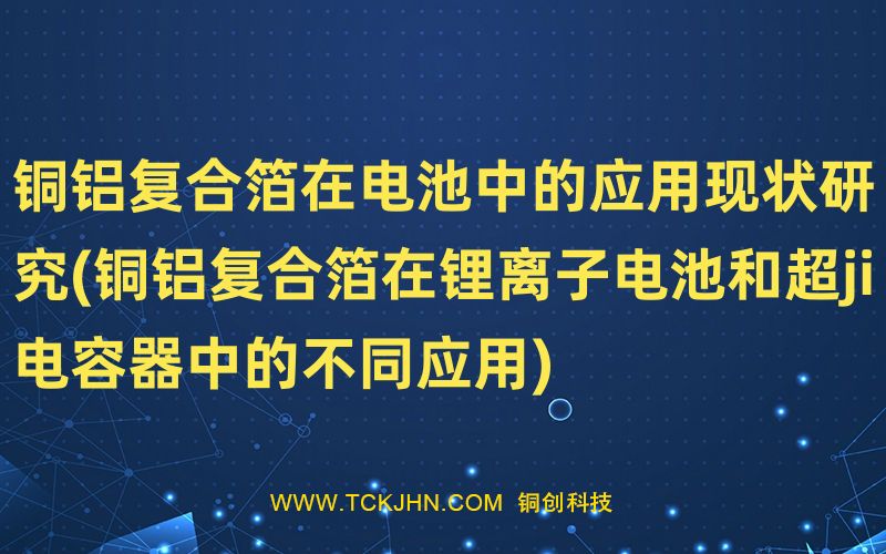 銅鋁復(fù)合箔在電池中的應(yīng)用現(xiàn)狀研究(銅鋁復(fù)合箔在鋰離