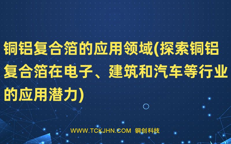 銅鋁復(fù)合箔的應(yīng)用領(lǐng)域(探索銅鋁復(fù)合箔在電子、建筑和
