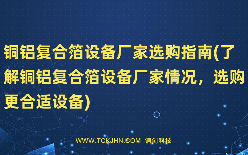 銅鋁復(fù)合箔設(shè)備廠家選購(gòu)指南(了解銅鋁復(fù)合箔設(shè)備廠家