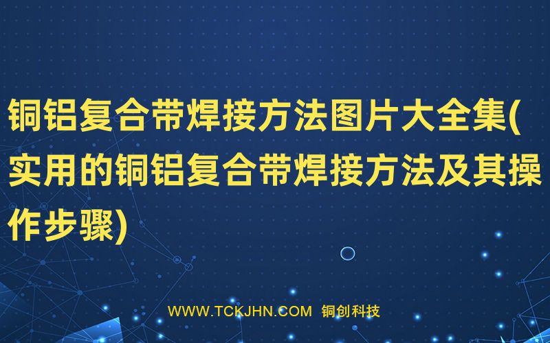 銅鋁復(fù)合帶焊接方法圖片大全集(實用的銅鋁復(fù)合帶焊接