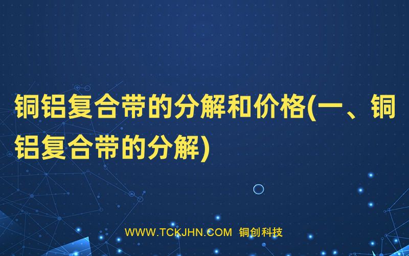 銅鋁復(fù)合帶的分解和價格(一、銅鋁復(fù)合帶的分解)