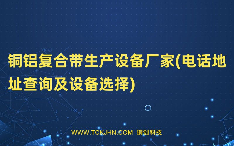 銅鋁復(fù)合帶生產(chǎn)設(shè)備廠家(電話地址查詢及設(shè)備選擇)