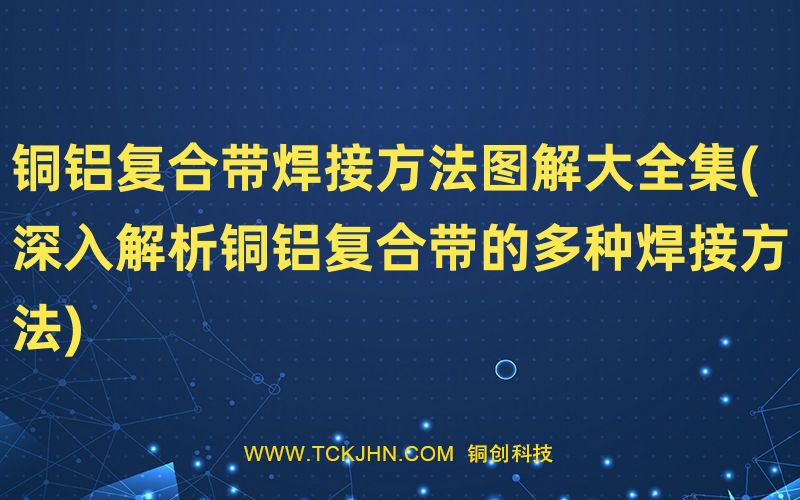 銅鋁復(fù)合帶焊接方法圖解大全集(深入解析銅鋁復(fù)合帶的