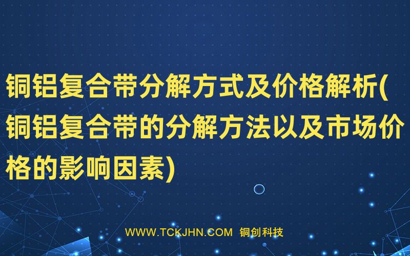 銅鋁復(fù)合帶分解方式及價(jià)格解析(銅鋁復(fù)合帶的分解方法